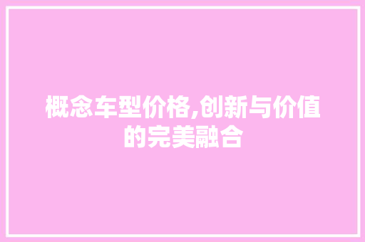 概念车型价格,创新与价值的完美融合
