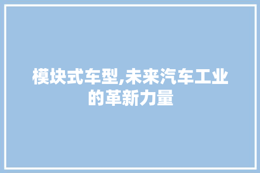 模块式车型,未来汽车工业的革新力量
