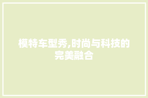 模特车型秀,时尚与科技的完美融合