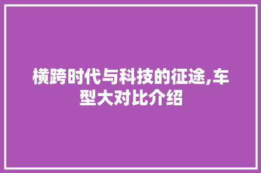 横跨时代与科技的征途,车型大对比介绍