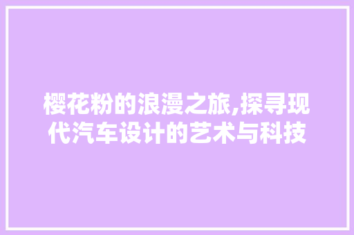 樱花粉的浪漫之旅,探寻现代汽车设计的艺术与科技