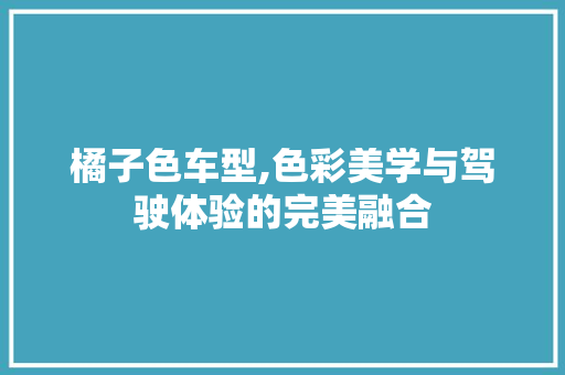 橘子色车型,色彩美学与驾驶体验的完美融合