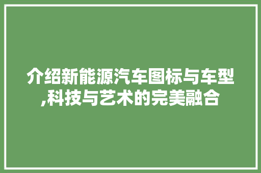 介绍新能源汽车图标与车型,科技与艺术的完美融合