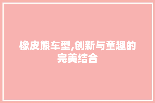 橡皮熊车型,创新与童趣的完美结合