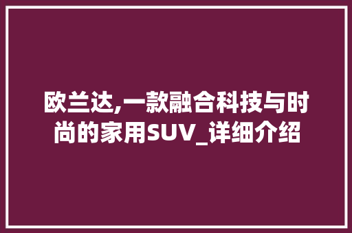 欧兰达,一款融合科技与时尚的家用SUV_详细介绍 蓄电池配件
