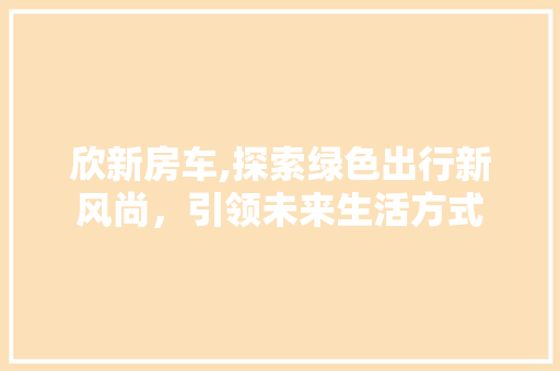 欣新房车,探索绿色出行新风尚，引领未来生活方式