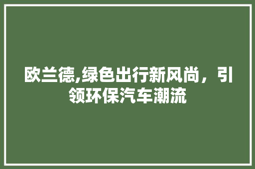 欧兰德,绿色出行新风尚，引领环保汽车潮流