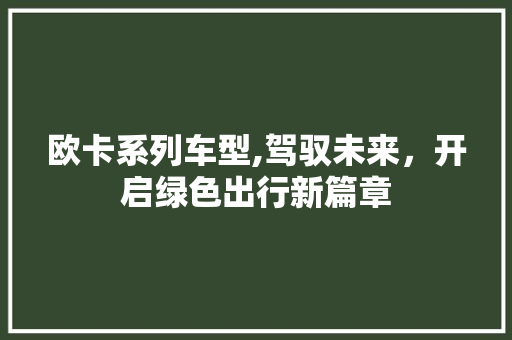 欧卡系列车型,驾驭未来，开启绿色出行新篇章