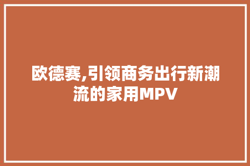 欧德赛,引领商务出行新潮流的家用MPV