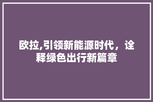 欧拉,引领新能源时代，诠释绿色出行新篇章