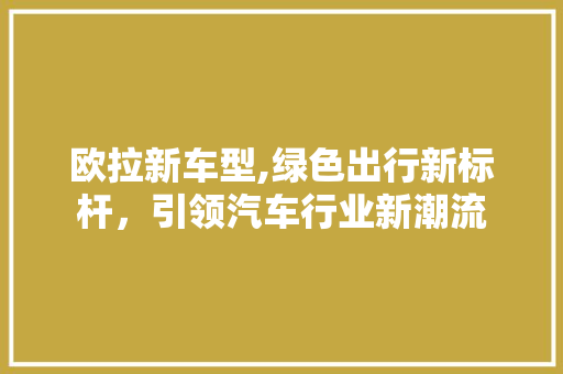 欧拉新车型,绿色出行新标杆，引领汽车行业新潮流