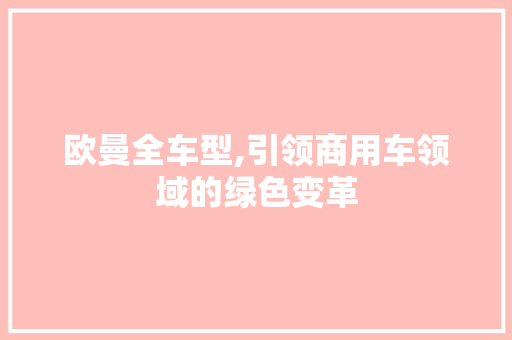 欧曼全车型,引领商用车领域的绿色变革