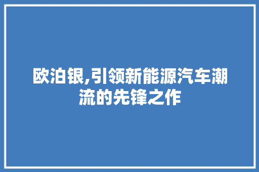 欧泊银,引领新能源汽车潮流的先锋之作