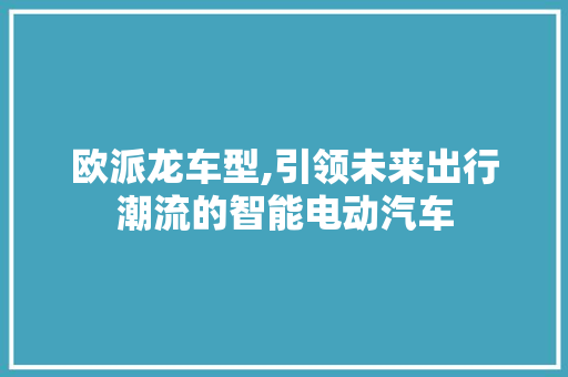 欧派龙车型,引领未来出行潮流的智能电动汽车