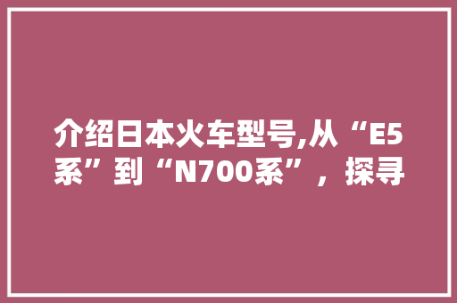 介绍日本火车型号,从“E5系”到“N700系”，探寻日本高铁的传奇之路