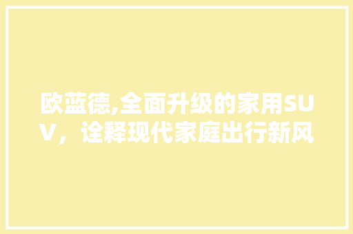 欧蓝德,全面升级的家用SUV，诠释现代家庭出行新风尚