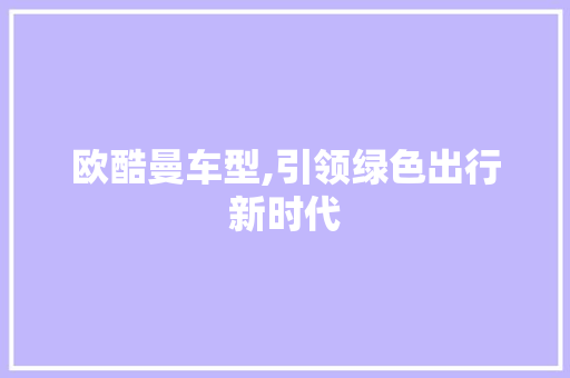 欧酷曼车型,引领绿色出行新时代