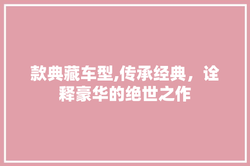 款典藏车型,传承经典，诠释豪华的绝世之作