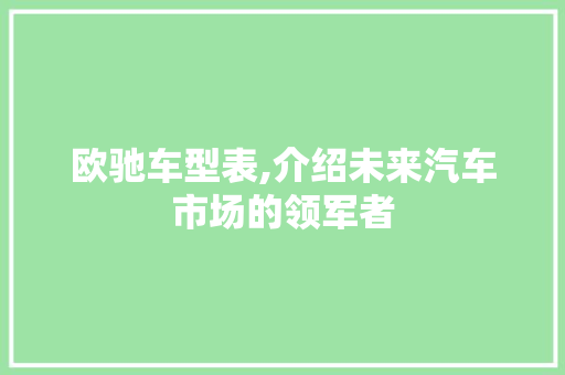 欧驰车型表,介绍未来汽车市场的领军者