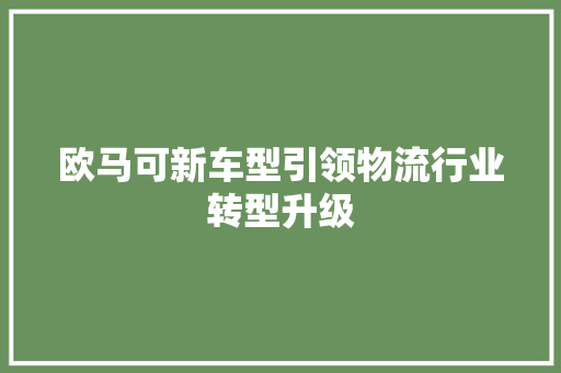 欧马可新车型引领物流行业转型升级