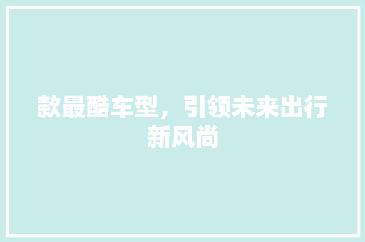 款最酷车型，引领未来出行新风尚