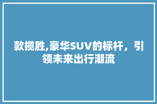 款揽胜,豪华SUV的标杆，引领未来出行潮流