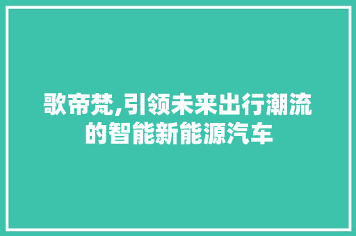 歌帝梵,引领未来出行潮流的智能新能源汽车