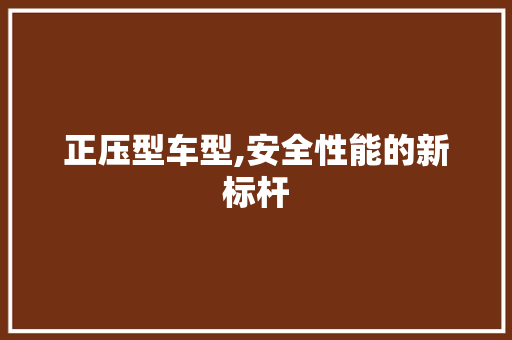 正压型车型,安全性能的新标杆
