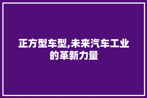 正方型车型,未来汽车工业的革新力量