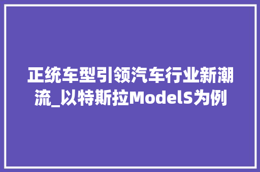 正统车型引领汽车行业新潮流_以特斯拉ModelS为例