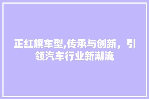 正红旗车型,传承与创新，引领汽车行业新潮流