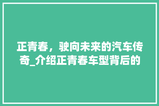 正青春，驶向未来的汽车传奇_介绍正青春车型背后的故事 新款车型