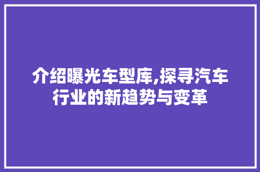 介绍曝光车型库,探寻汽车行业的新趋势与变革