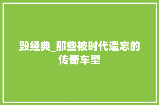 毁经典_那些被时代遗忘的传奇车型