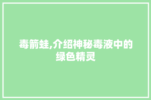 毒箭蛙,介绍神秘毒液中的绿色精灵