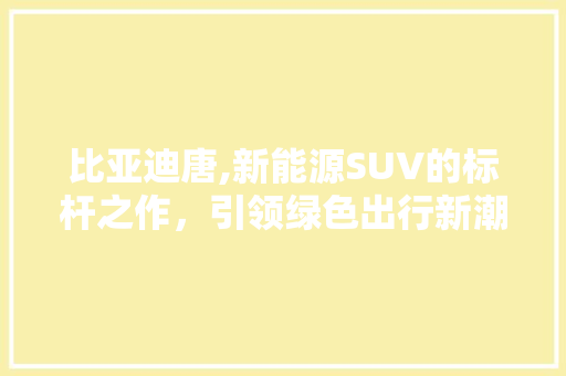 比亚迪唐,新能源SUV的标杆之作，引领绿色出行新潮流