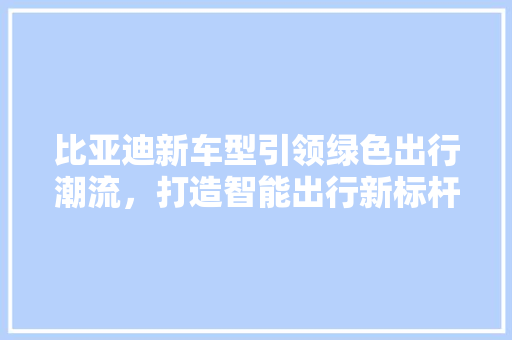 比亚迪新车型引领绿色出行潮流，打造智能出行新标杆