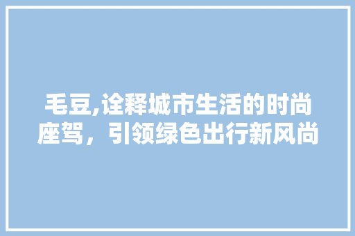毛豆,诠释城市生活的时尚座驾，引领绿色出行新风尚