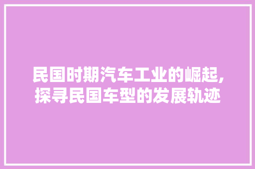 民国时期汽车工业的崛起,探寻民国车型的发展轨迹