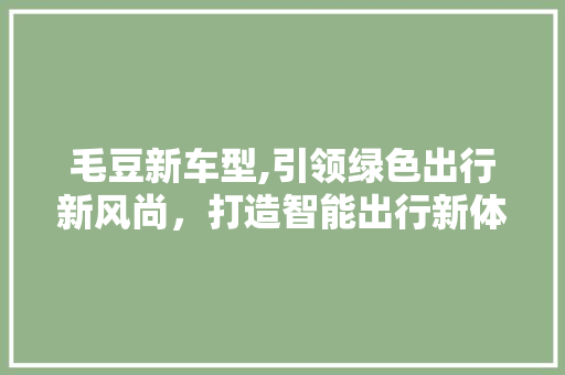 毛豆新车型,引领绿色出行新风尚，打造智能出行新体验