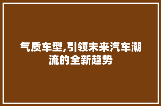气质车型,引领未来汽车潮流的全新趋势