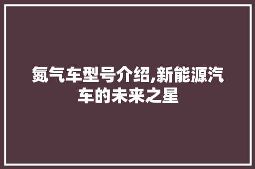 氮气车型号介绍,新能源汽车的未来之星
