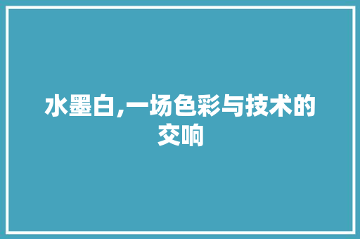 水墨白,一场色彩与技术的交响