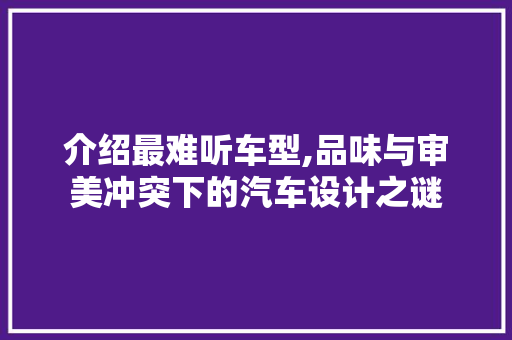 介绍最难听车型,品味与审美冲突下的汽车设计之谜