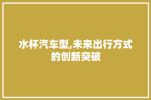 水杯汽车型,未来出行方式的创新突破