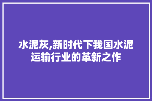 水泥灰,新时代下我国水泥运输行业的革新之作