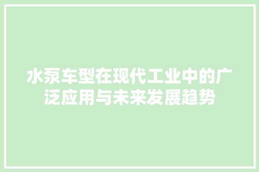 水泵车型在现代工业中的广泛应用与未来发展趋势