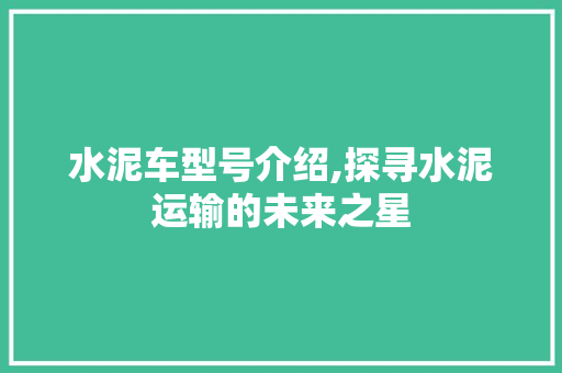 水泥车型号介绍,探寻水泥运输的未来之星