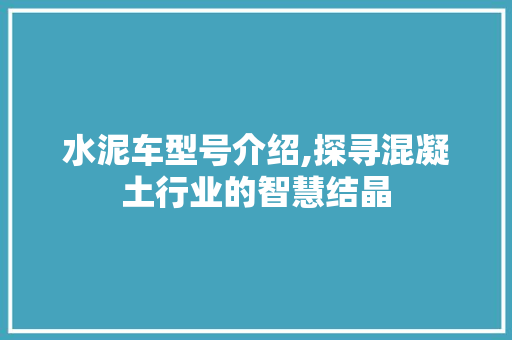 水泥车型号介绍,探寻混凝土行业的智慧结晶