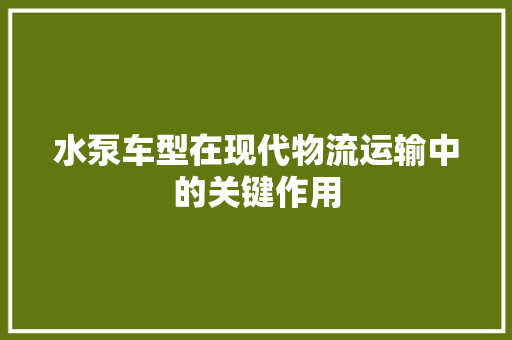 水泵车型在现代物流运输中的关键作用